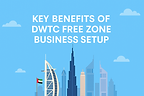 Key Benefits of DWTC Free Zone Business Setup