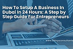 How To Setup A Business In Dubai In 24 Hours: A Step-by-Step Guide For Entrepreneurs