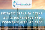 Business Setup in Dubai: Key Requirements and Processes Step-by-Step